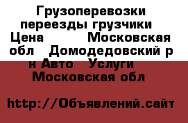 Грузоперевозки переезды грузчики › Цена ­ 300 - Московская обл., Домодедовский р-н Авто » Услуги   . Московская обл.